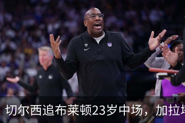 切尔西追布莱顿23岁中场，加拉塔萨雷也在抢