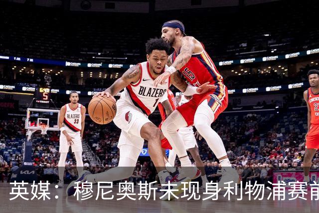 英媒：穆尼奥斯未现身利物浦赛前集合，能否出战黄潜存疑